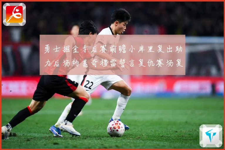 勇士掘金季后赛前瞻小库里复出助力后场约基奇穆雷誓言复仇赛场复盘：最新赛事动态与深度分析