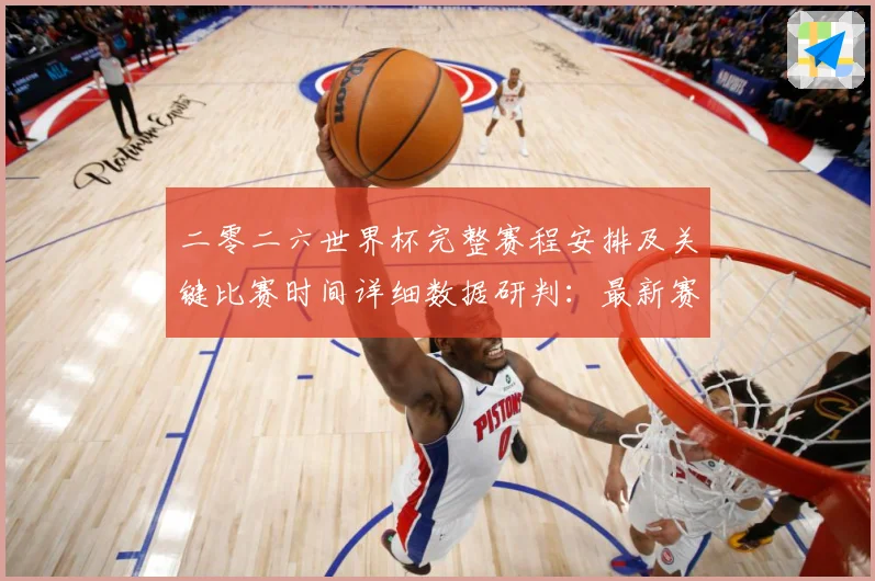 二零二六世界杯完整赛程安排及关键比赛时间详细数据研判：最新赛事动态与深度分析