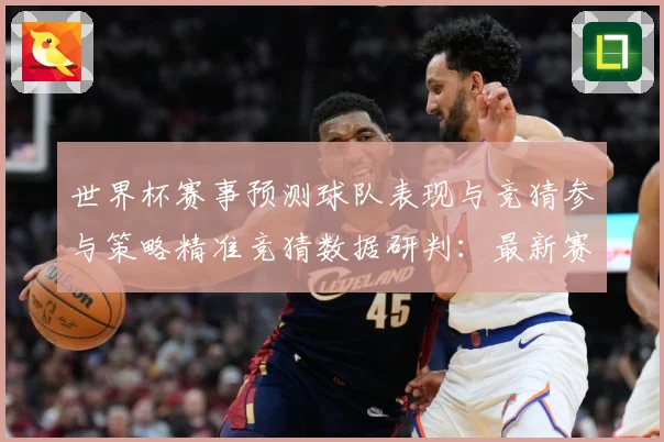世界杯赛事预测球队表现与竞猜参与策略精准竞猜数据研判：最新赛事动态与深度分析