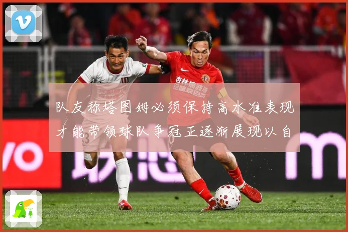 队友称塔图姆必须保持高水准表现才能带领球队争冠正逐渐展现以自赛场复盘：最新赛事动态与深度分析