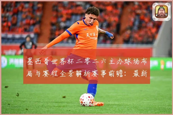 墨西哥世界杯二零二六主办球场布局与赛程全景解析赛事前瞻：最新赛事动态与深度分析
