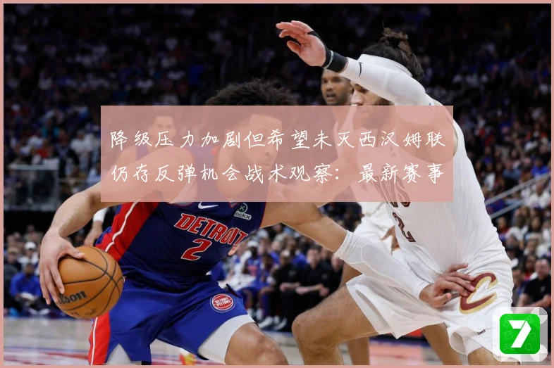 降级压力加剧但希望未灭西汉姆联仍存反弹机会战术观察：最新赛事动态与深度分析