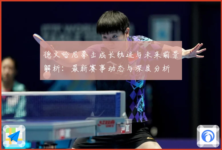 德文哈尼拳击成长轨迹与未来前景解析：最新赛事动态与深度分析