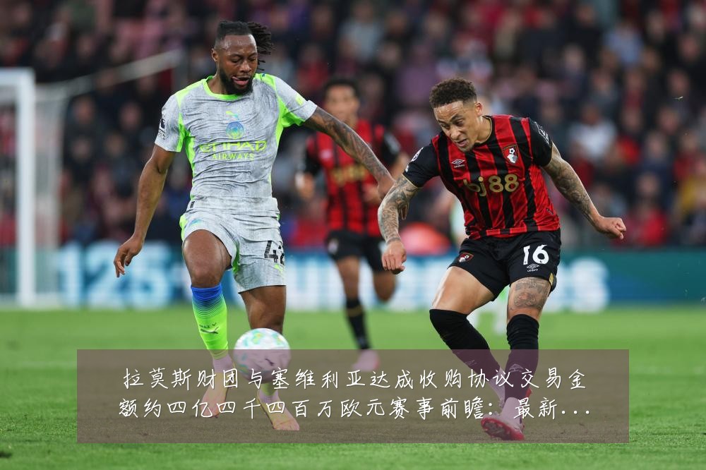 拉莫斯财团与塞维利亚达成收购协议交易金额约四亿四千四百万欧元赛事前瞻：最新赛事动态与深度分析
