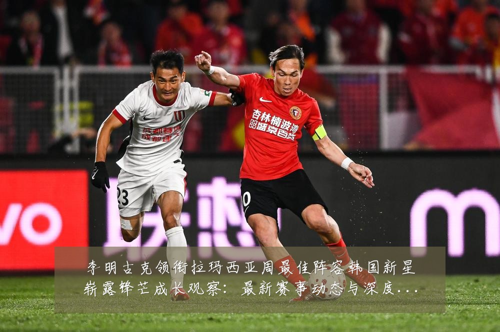 李明古克领衔拉玛西亚周最佳阵容韩国新星崭露锋芒成长观察:最新赛事动态与深度分析