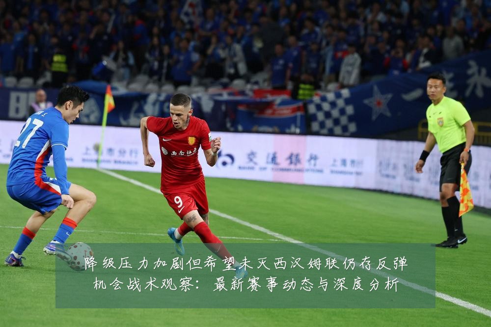 降级压力加剧但希望未灭西汉姆联仍存反弹机会战术观察:最新赛事动态与深度分析